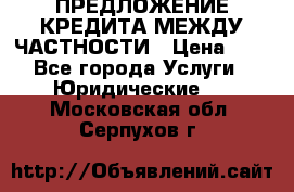 ПРЕДЛОЖЕНИЕ КРЕДИТА МЕЖДУ ЧАСТНОСТИ › Цена ­ 0 - Все города Услуги » Юридические   . Московская обл.,Серпухов г.